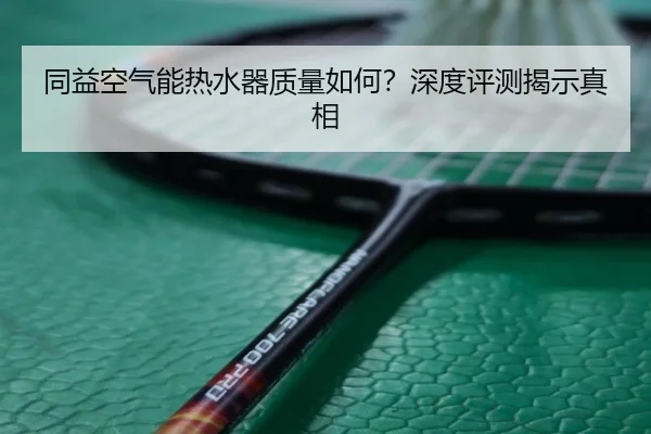 同益空气能热水器质量如何？深度评测揭示真相