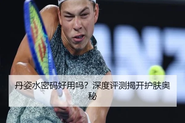 丹姿水密码好用吗？深度评测揭开护肤奥秘