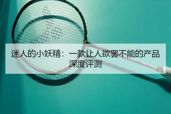 迷人的小妖精：一款让人欲罢不能的产品深度评测