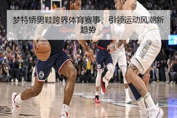 梦特娇男鞋跨界体育赛事，引领运动风潮新趋势